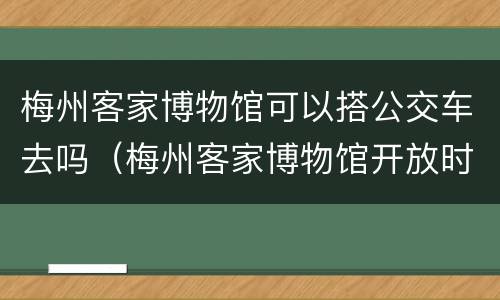 梅州客家博物馆可以搭公交车去吗（梅州客家博物馆开放时间）