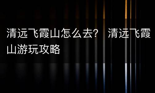 清远飞霞山怎么去？ 清远飞霞山游玩攻略