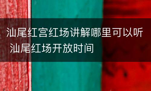 汕尾红宫红场讲解哪里可以听 汕尾红场开放时间