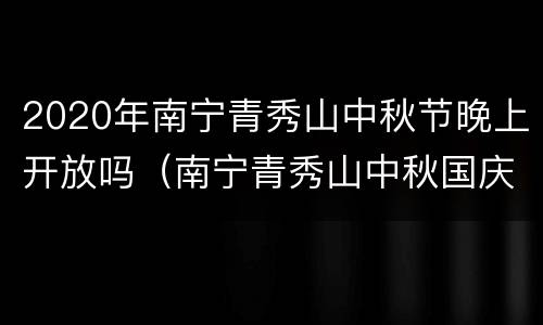 2020年南宁青秀山中秋节晚上开放吗（南宁青秀山中秋国庆节有什么活动?）