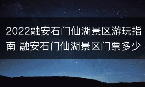 2022融安石门仙湖景区游玩指南 融安石门仙湖景区门票多少钱