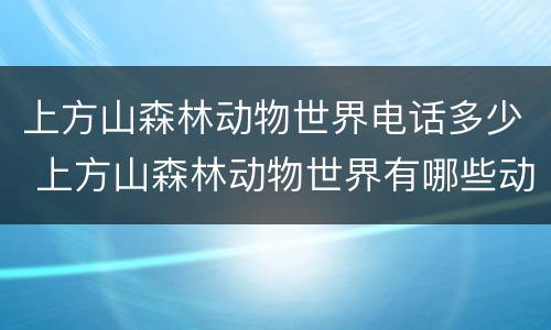 上方山森林动物世界电话多少 上方山森林动物世界有哪些动物