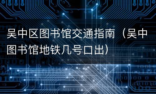 吴中区图书馆交通指南（吴中图书馆地铁几号口出）