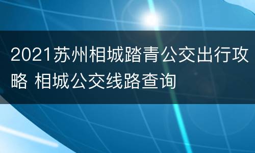 2021苏州相城踏青公交出行攻略 相城公交线路查询