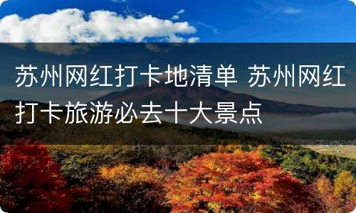 苏州网红打卡地清单 苏州网红打卡旅游必去十大景点