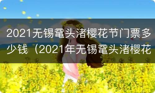 2021无锡鼋头渚樱花节门票多少钱（2021年无锡鼋头渚樱花开了吗）