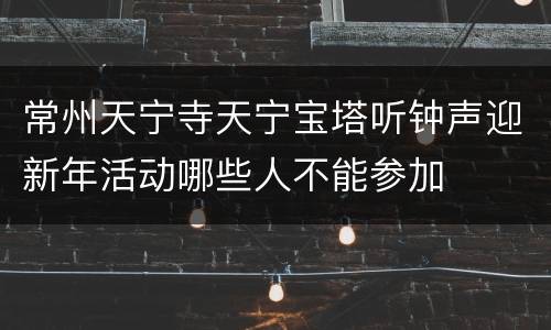 常州天宁寺天宁宝塔听钟声迎新年活动哪些人不能参加
