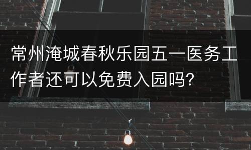 常州淹城春秋乐园五一医务工作者还可以免费入园吗？