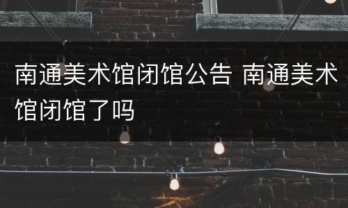 南通美术馆闭馆公告 南通美术馆闭馆了吗