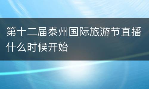 第十二届泰州国际旅游节直播什么时候开始
