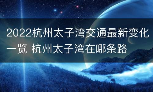 2022杭州太子湾交通最新变化一览 杭州太子湾在哪条路