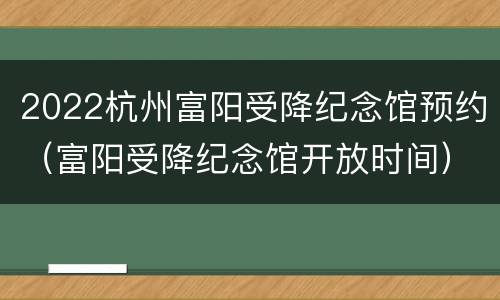 2022杭州富阳受降纪念馆预约（富阳受降纪念馆开放时间）