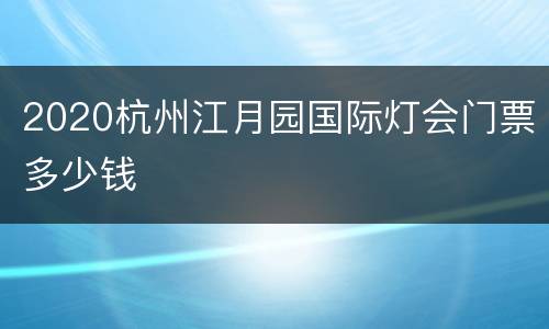2020杭州江月园国际灯会门票多少钱