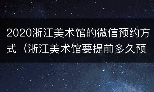 2020浙江美术馆的微信预约方式（浙江美术馆要提前多久预约）