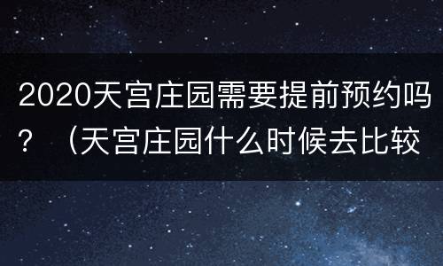 2020天宫庄园需要提前预约吗？（天宫庄园什么时候去比较好）