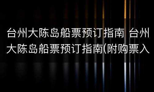 台州大陈岛船票预订指南 台州大陈岛船票预订指南(附购票入口