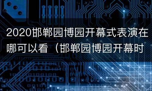 2020邯郸园博园开幕式表演在哪可以看（邯郸园博园开幕时间）