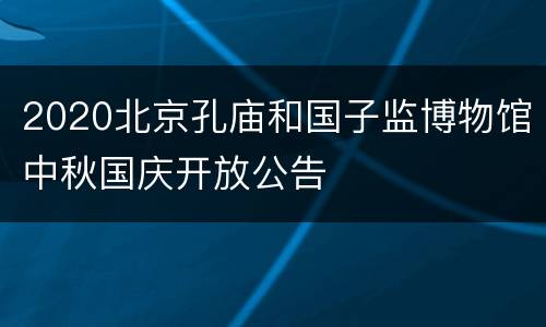 2020北京孔庙和国子监博物馆中秋国庆开放公告