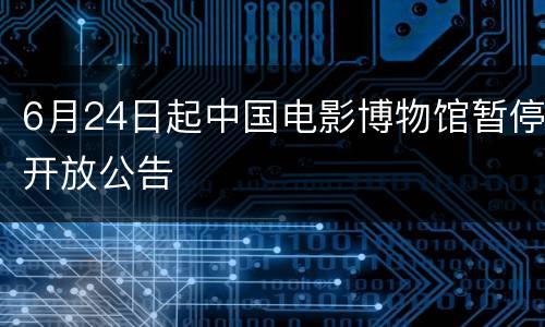 6月24日起中国电影博物馆暂停开放公告