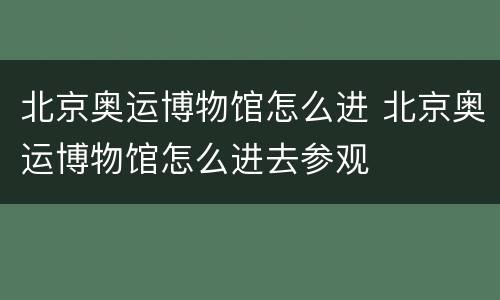 北京奥运博物馆怎么进 北京奥运博物馆怎么进去参观