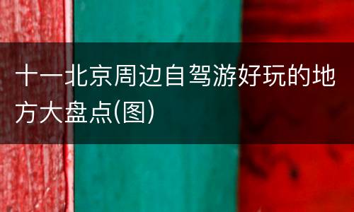 十一北京周边自驾游好玩的地方大盘点(图)