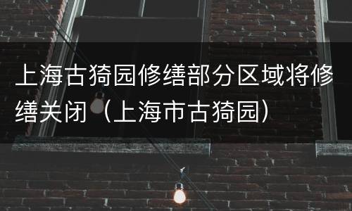 上海古猗园修缮部分区域将修缮关闭（上海市古猗园）
