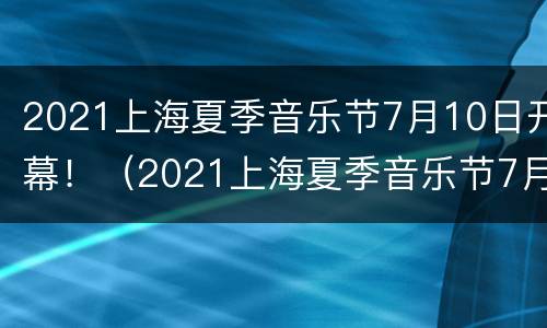 2021上海夏季音乐节7月10日开幕！（2021上海夏季音乐节7月10日开幕式）