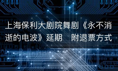 上海保利大剧院舞剧《永不消逝的电波》延期   附退票方式