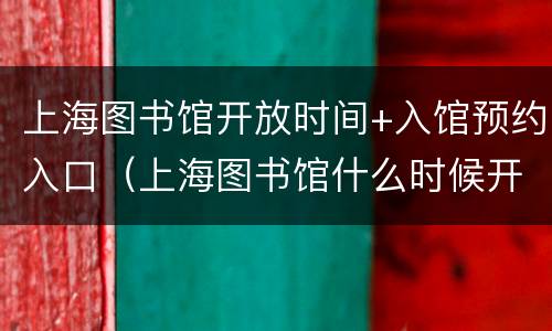 上海图书馆开放时间+入馆预约入口（上海图书馆什么时候开放预约）