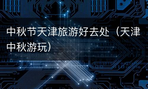 中秋节天津旅游好去处（天津中秋游玩）
