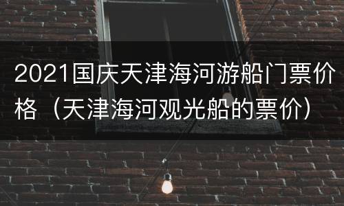 2021国庆天津海河游船门票价格（天津海河观光船的票价）