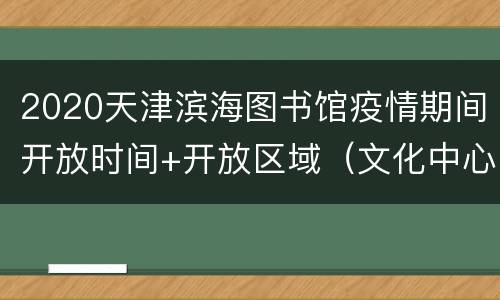 2020天津滨海图书馆疫情期间开放时间+开放区域（文化中心馆区）