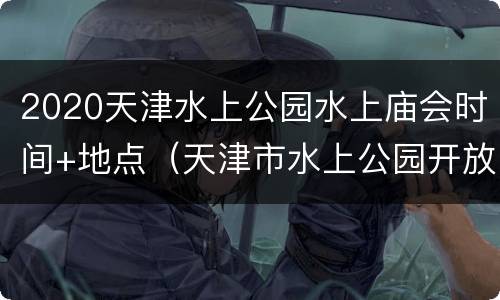 2020天津水上公园水上庙会时间+地点（天津市水上公园开放时间）