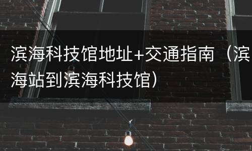 滨海科技馆地址+交通指南（滨海站到滨海科技馆）