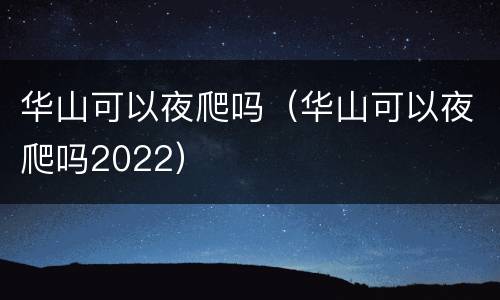 华山可以夜爬吗（华山可以夜爬吗2022）