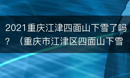 2021重庆江津四面山下雪了吗？（重庆市江津区四面山下雪没?）