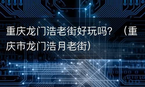 重庆龙门浩老街好玩吗？（重庆市龙门浩月老街）