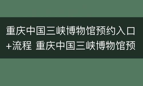 重庆中国三峡博物馆预约入口+流程 重庆中国三峡博物馆预约入口 流程视频