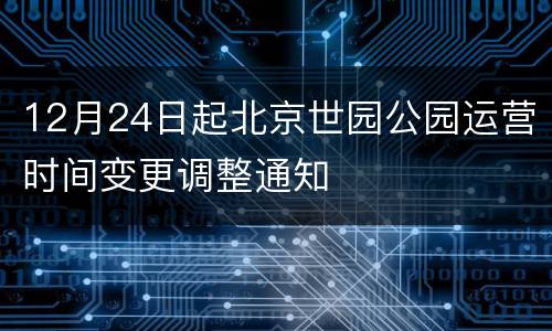 12月24日起北京世园公园运营时间变更调整通知