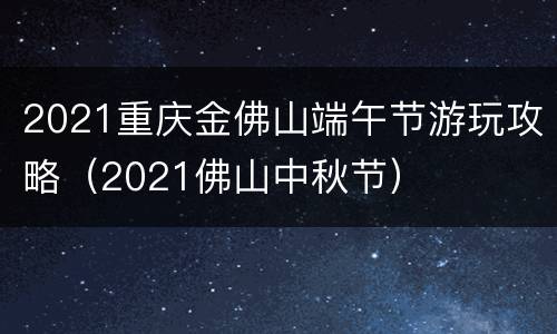 2021重庆金佛山端午节游玩攻略（2021佛山中秋节）