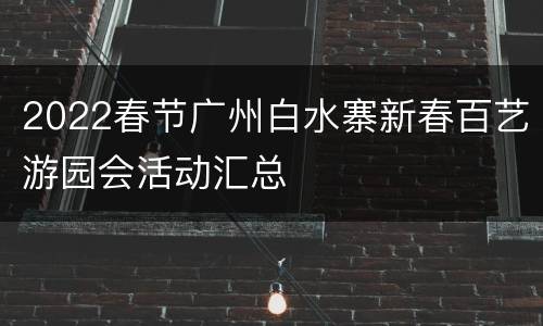 2022春节广州白水寨新春百艺游园会活动汇总
