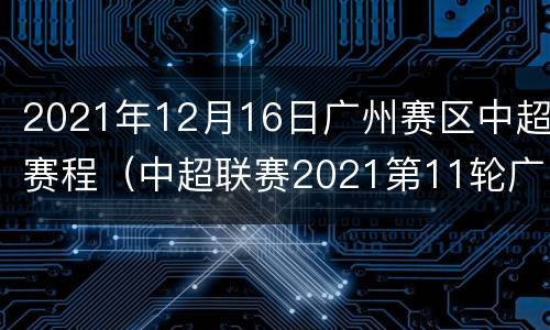 2021年12月16日广州赛区中超赛程（中超联赛2021第11轮广州队直播）