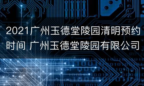 2021广州玉德堂陵园清明预约时间 广州玉德堂陵园有限公司招聘