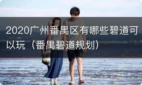 2020广州番禺区有哪些碧道可以玩（番禺碧道规划）