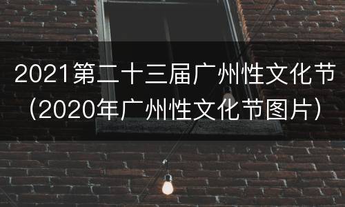 2021第二十三届广州性文化节（2020年广州性文化节图片）