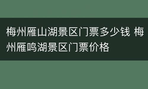 梅州雁山湖景区门票多少钱 梅州雁鸣湖景区门票价格