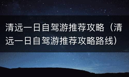 清远一日自驾游推荐攻略（清远一日自驾游推荐攻略路线）