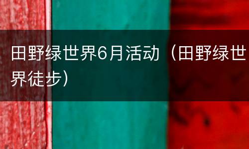 田野绿世界6月活动（田野绿世界徒步）