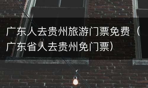 广东人去贵州旅游门票免费（广东省人去贵州免门票）