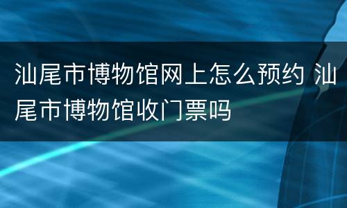汕尾市博物馆网上怎么预约 汕尾市博物馆收门票吗